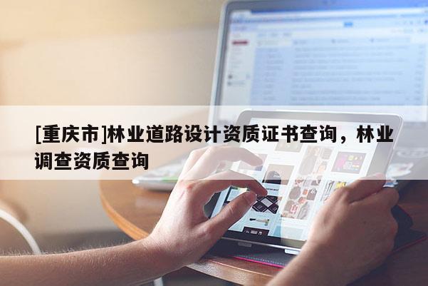 [重慶市]林業(yè)道路設計資質證書查詢，林業(yè)調查資質查詢