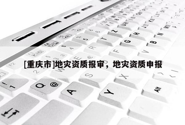 [重慶市]地災(zāi)資質(zhì)報審，地災(zāi)資質(zhì)申報