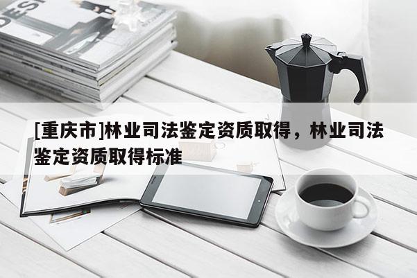 [重慶市]林業(yè)司法鑒定資質(zhì)取得，林業(yè)司法鑒定資質(zhì)取得標(biāo)準(zhǔn)