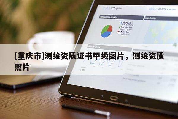 [重慶市]測繪資質(zhì)證書甲級圖片，測繪資質(zhì)照片