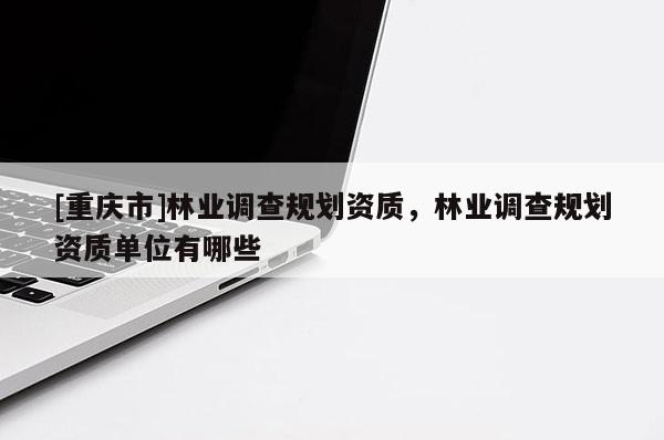 [重慶市]林業(yè)調(diào)查規(guī)劃資質(zhì)，林業(yè)調(diào)查規(guī)劃資質(zhì)單位有哪些