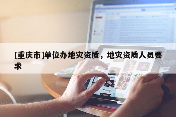 [重慶市]單位辦地災(zāi)資質(zhì)，地災(zāi)資質(zhì)人員要求