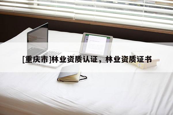 [重慶市]林業(yè)資質(zhì)認(rèn)證，林業(yè)資質(zhì)證書(shū)