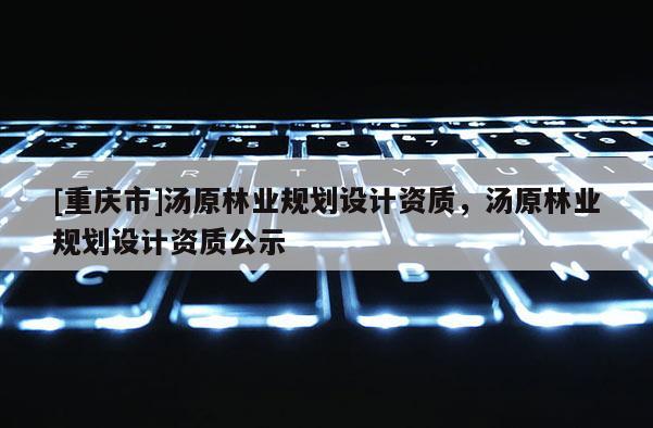 [重慶市]湯原林業(yè)規(guī)劃設(shè)計資質(zhì)，湯原林業(yè)規(guī)劃設(shè)計資質(zhì)公示