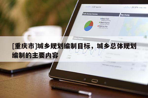 [重慶市]城鄉(xiāng)規(guī)劃編制目標(biāo)，城鄉(xiāng)總體規(guī)劃編制的主要內(nèi)容