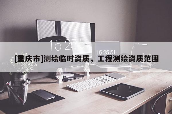 [重慶市]測繪臨時資質(zhì)，工程測繪資質(zhì)范圍