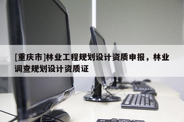 [重慶市]林業(yè)工程規(guī)劃設(shè)計資質(zhì)申報，林業(yè)調(diào)查規(guī)劃設(shè)計資質(zhì)證