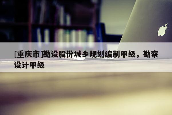 [重慶市]勘設(shè)股份城鄉(xiāng)規(guī)劃編制甲級，勘察設(shè)計甲級