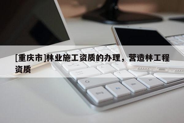 [重慶市]林業(yè)施工資質(zhì)的辦理，營造林工程資質(zhì)