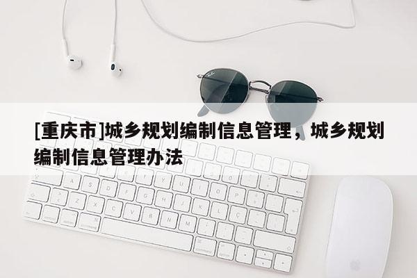 [重慶市]城鄉(xiāng)規(guī)劃編制信息管理，城鄉(xiāng)規(guī)劃編制信息管理辦法