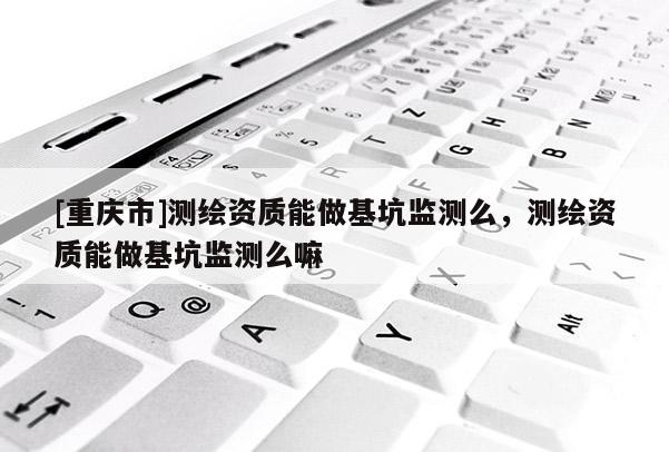 [重慶市]測(cè)繪資質(zhì)能做基坑監(jiān)測(cè)么，測(cè)繪資質(zhì)能做基坑監(jiān)測(cè)么嘛