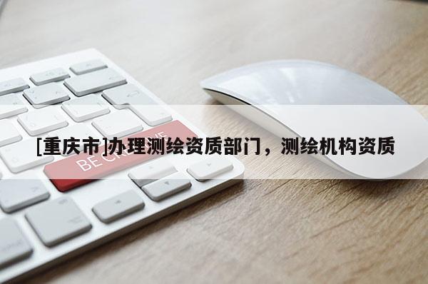 [重慶市]辦理測繪資質(zhì)部門，測繪機(jī)構(gòu)資質(zhì)