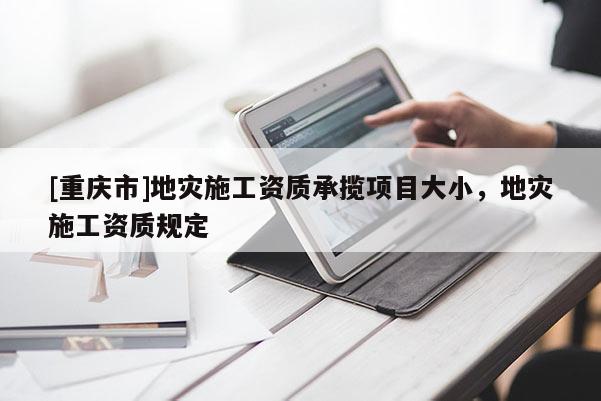 [重慶市]地災(zāi)施工資質(zhì)承攬項(xiàng)目大小，地災(zāi)施工資質(zhì)規(guī)定