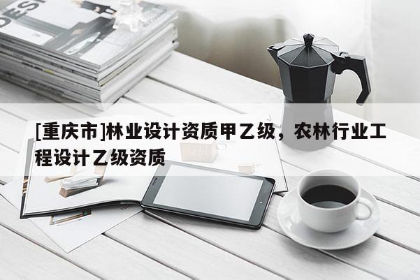 [重慶市]林業(yè)設(shè)計資質(zhì)甲乙級，農(nóng)林行業(yè)工程設(shè)計乙級資質(zhì)
