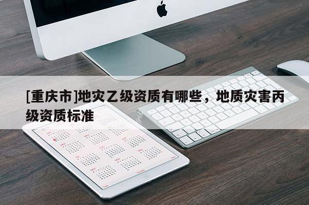 [重慶市]地災(zāi)乙級(jí)資質(zhì)有哪些，地質(zhì)災(zāi)害丙級(jí)資質(zhì)標(biāo)準(zhǔn)