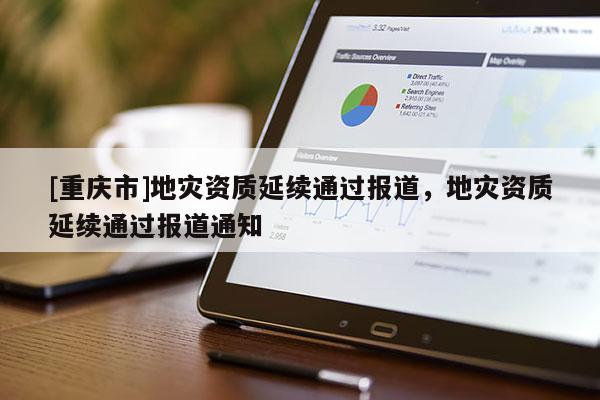 [重慶市]地災(zāi)資質(zhì)延續(xù)通過報(bào)道，地災(zāi)資質(zhì)延續(xù)通過報(bào)道通知