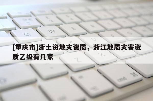 [重慶市]浙土資地災(zāi)資質(zhì)，浙江地質(zhì)災(zāi)害資質(zhì)乙級(jí)有幾家