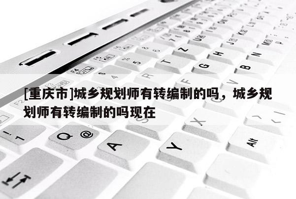[重慶市]城鄉(xiāng)規(guī)劃師有轉(zhuǎn)編制的嗎，城鄉(xiāng)規(guī)劃師有轉(zhuǎn)編制的嗎現(xiàn)在