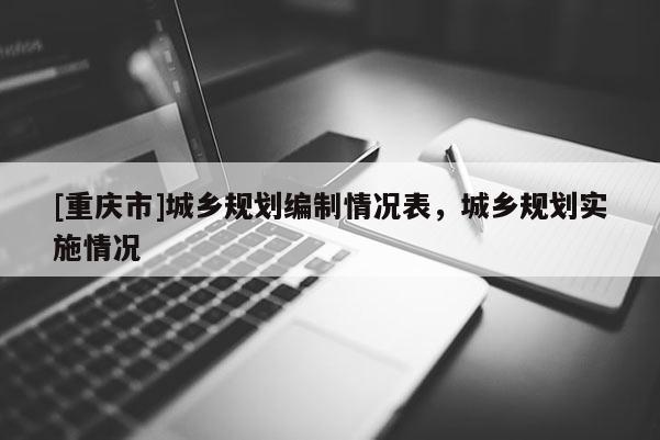 [重慶市]城鄉(xiāng)規(guī)劃編制情況表，城鄉(xiāng)規(guī)劃實施情況