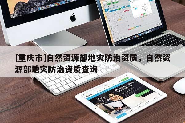 [重慶市]自然資源部地災(zāi)防治資質(zhì)，自然資源部地災(zāi)防治資質(zhì)查詢