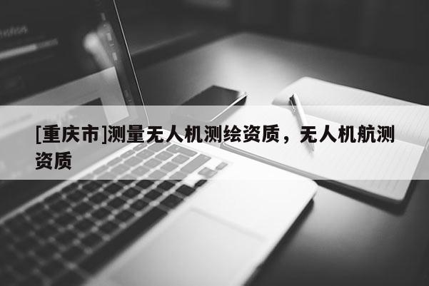 [重慶市]測(cè)量無(wú)人機(jī)測(cè)繪資質(zhì)，無(wú)人機(jī)航測(cè)資質(zhì)