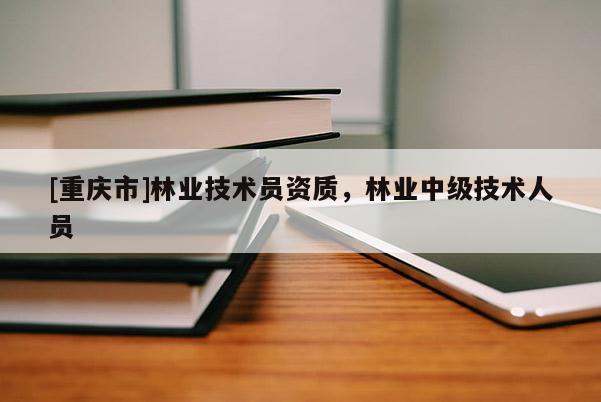 [重慶市]林業(yè)技術(shù)員資質(zhì)，林業(yè)中級技術(shù)人員