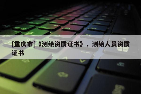 [重慶市]《測繪資質證書》，測繪人員資質證書