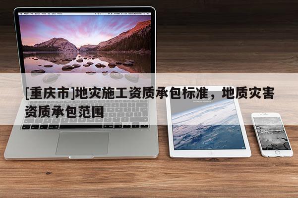 [重慶市]地災(zāi)施工資質(zhì)承包標(biāo)準(zhǔn)，地質(zhì)災(zāi)害資質(zhì)承包范圍