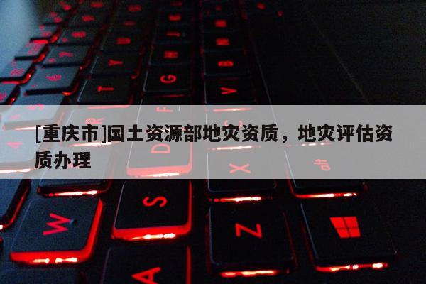 [重慶市]國土資源部地災(zāi)資質(zhì)，地災(zāi)評估資質(zhì)辦理