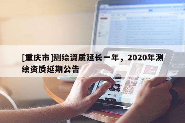 [重慶市]測繪資質延長一年，2020年測繪資質延期公告