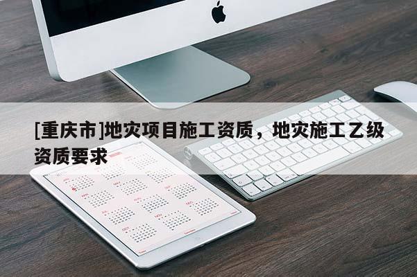 [重慶市]地災(zāi)項(xiàng)目施工資質(zhì)，地災(zāi)施工乙級(jí)資質(zhì)要求