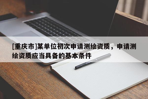 [重慶市]某單位初次申請測繪資質，申請測繪資質應當具備的基本條件