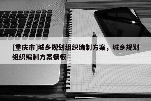 [重慶市]城鄉(xiāng)規(guī)劃組織編制方案，城鄉(xiāng)規(guī)劃組織編制方案模板