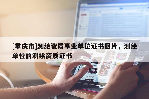 [重慶市]測(cè)繪資質(zhì)事業(yè)單位證書(shū)圖片，測(cè)繪單位的測(cè)繪資質(zhì)證書(shū)