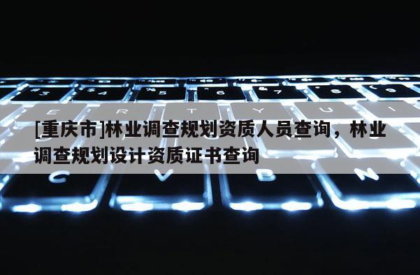 [重慶市]林業(yè)調查規(guī)劃資質人員查詢，林業(yè)調查規(guī)劃設計資質證書查詢
