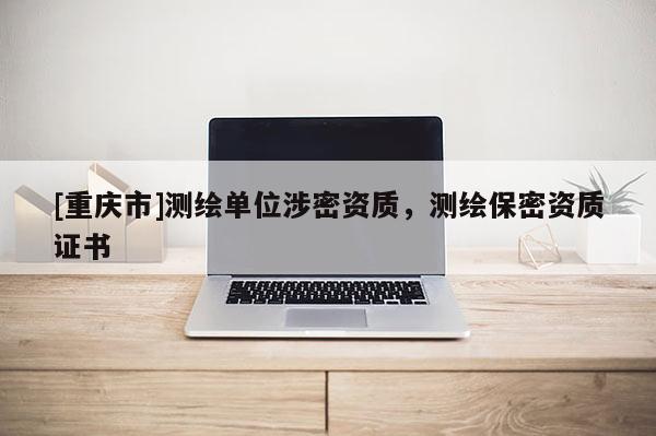 [重慶市]測繪單位涉密資質(zhì)，測繪保密資質(zhì)證書