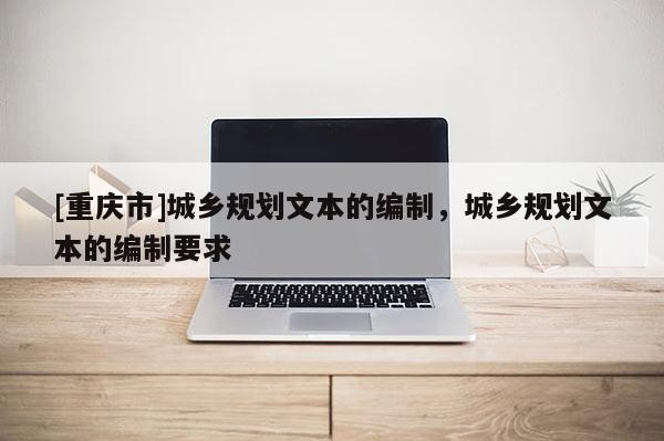 [重慶市]城鄉(xiāng)規(guī)劃文本的編制，城鄉(xiāng)規(guī)劃文本的編制要求