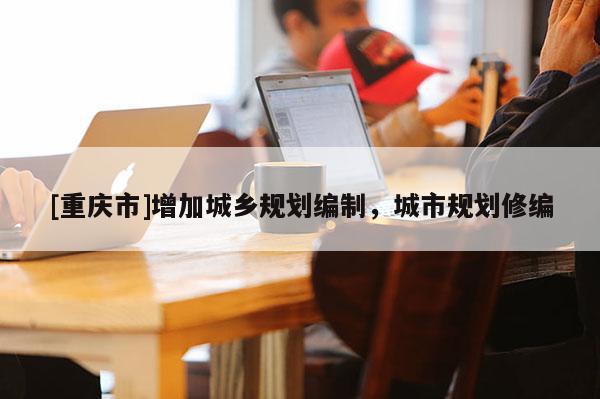 [重慶市]增加城鄉(xiāng)規(guī)劃編制，城市規(guī)劃修編
