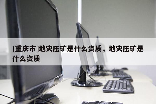 [重慶市]地災壓礦是什么資質(zhì)，地災壓礦是什么資質(zhì)