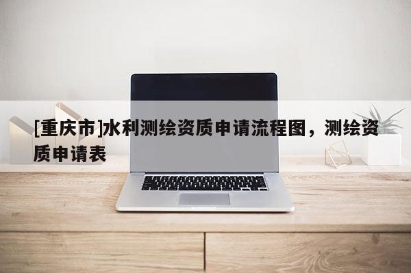 [重慶市]水利測繪資質申請流程圖，測繪資質申請表