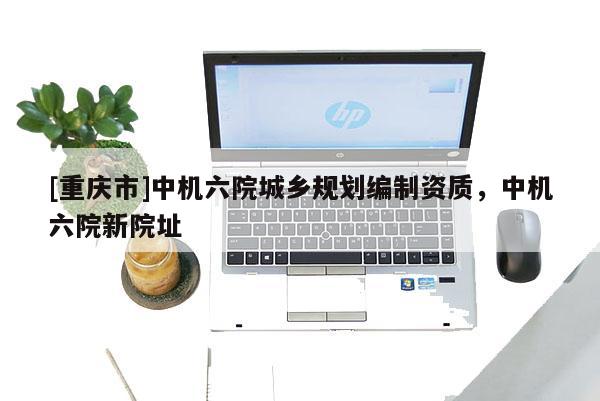[重慶市]中機六院城鄉(xiāng)規(guī)劃編制資質(zhì)，中機六院新院址