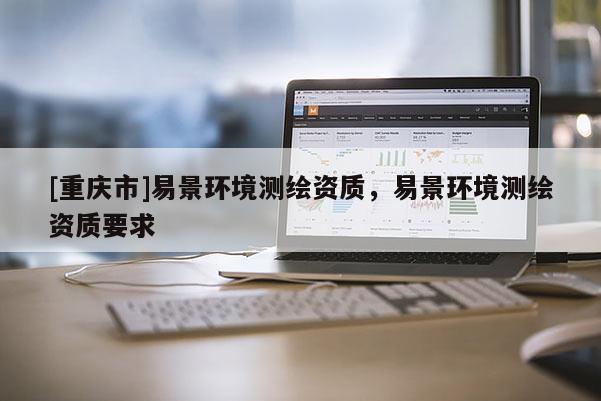 [重慶市]易景環(huán)境測繪資質，易景環(huán)境測繪資質要求