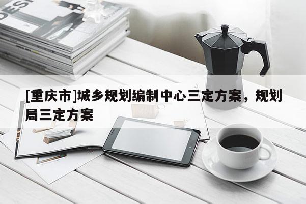[重慶市]城鄉(xiāng)規(guī)劃編制中心三定方案，規(guī)劃局三定方案