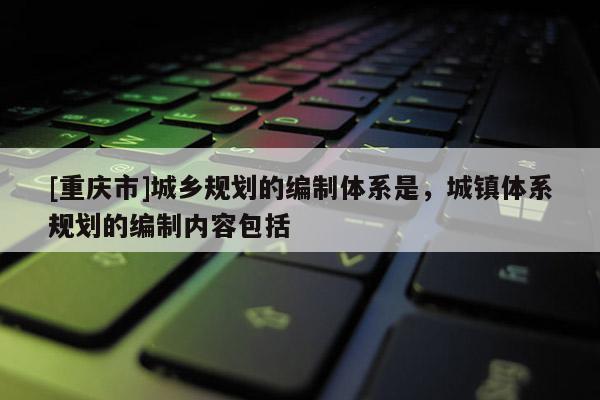 [重慶市]城鄉(xiāng)規(guī)劃的編制體系是，城鎮(zhèn)體系規(guī)劃的編制內(nèi)容包括
