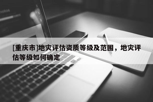 [重慶市]地災評估資質(zhì)等級及范圍，地災評估等級如何確定