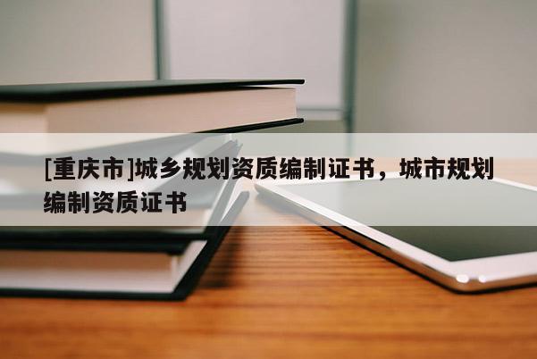 [重慶市]城鄉(xiāng)規(guī)劃資質(zhì)編制證書(shū)，城市規(guī)劃編制資質(zhì)證書(shū)