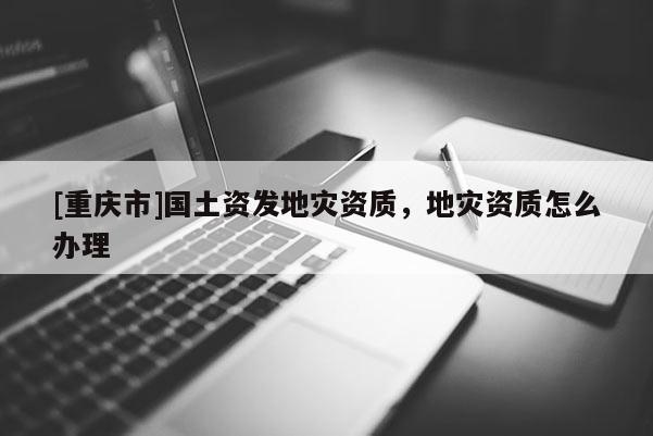 [重慶市]國(guó)土資發(fā)地災(zāi)資質(zhì)，地災(zāi)資質(zhì)怎么辦理