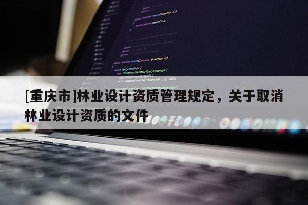 [重慶市]林業(yè)設(shè)計(jì)資質(zhì)管理規(guī)定，關(guān)于取消林業(yè)設(shè)計(jì)資質(zhì)的文件
