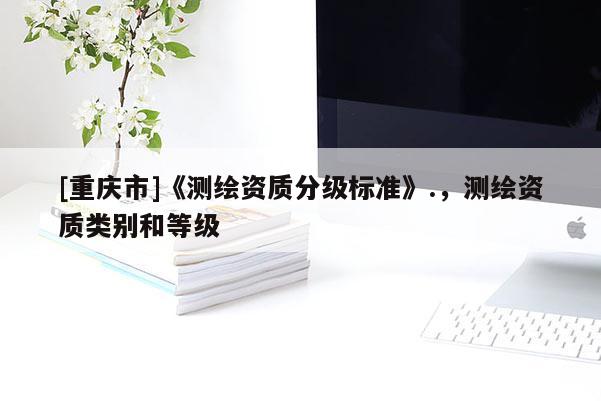 [重慶市]《測繪資質分級標準》.，測繪資質類別和等級