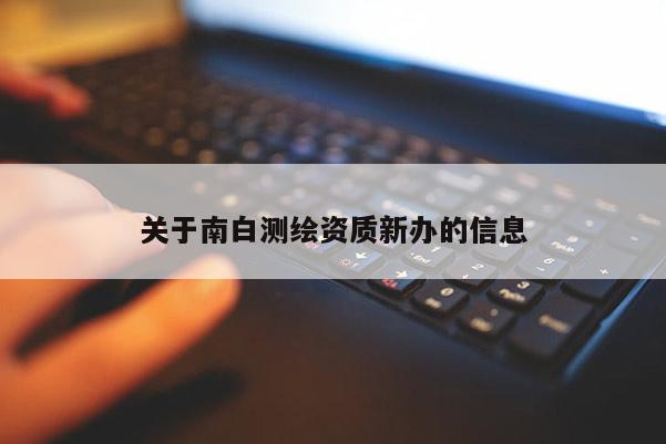 關于南白測繪資質(zhì)新辦的信息